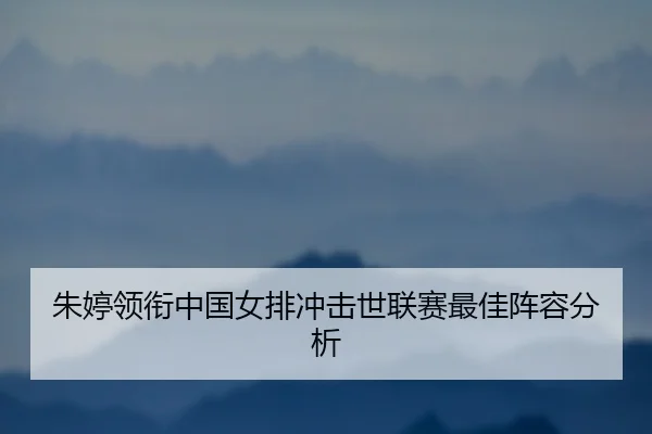 朱婷领衔中国女排冲击世联赛最佳阵容分析